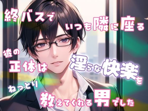 終バスでいつも隣に座る彼の正体は淫らな快楽をねっとり教えてくれる男でした