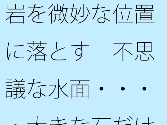 岩を微妙な位置に落とす  不思議な水面・・・・大きな石だけに安心ではあるが