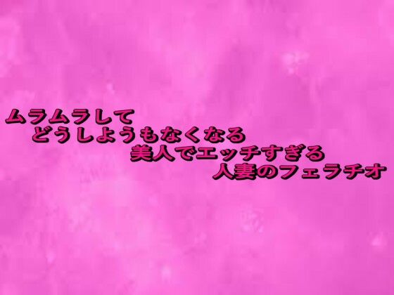 ムラムラしてどうしようもなくなる美人でエッチすぎる人妻のフェラチオ