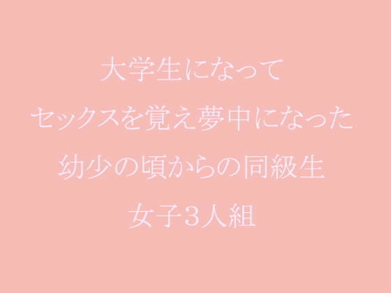 大学生になってセックスを覚え夢中になった幼少の頃からの同級生女子3人組