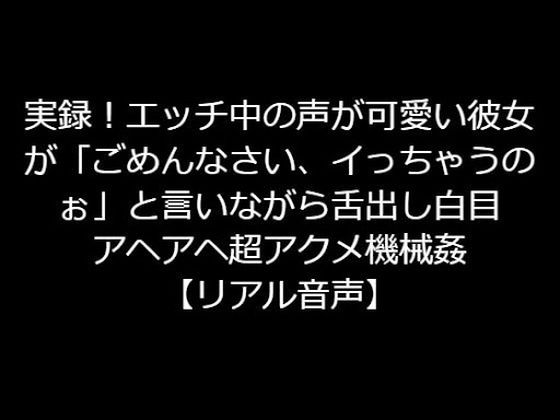 実録！エッチ中の声が可愛い彼女が「ごめんなさい、イっちゃうのぉ」と言いながら舌出し白目アヘアヘ超アクメ機械姦【リアル音声】